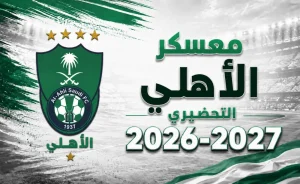 معسكر الأهلي 2026-2027: تفاصيل الإعداد والمباريات الودية